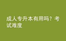 成人專升本有用嗎？考試難度