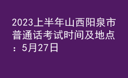 2023上半年山西陽泉市普通話考試時間及地點：5月27日