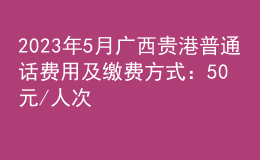 2023年5月廣西貴港普通話費用及繳費方式：50元/人次