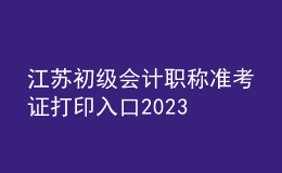 江蘇初級會(huì)計(jì)職稱準(zhǔn)考證打印入口2023