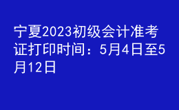 寧夏2023初級會計準考證打印時間：5月4日至5月12日