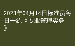 2023年04月14日標準員每日一練《專業(yè)管理實務》