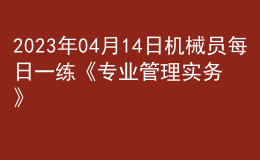 2023年04月14日機械員每日一練《專業(yè)管理實務》