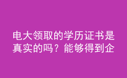 電大領(lǐng)取的學(xué)歷證書是真實的嗎？能夠得到企業(yè)認(rèn)可嗎？