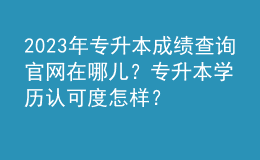 2023年專升本成績查詢官網(wǎng)在哪兒？專升本學(xué)歷認(rèn)可度怎樣？ 