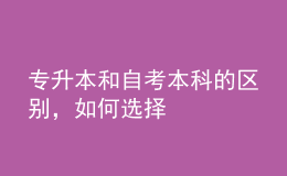 專升本和自考本科的區(qū)別，如何選擇 