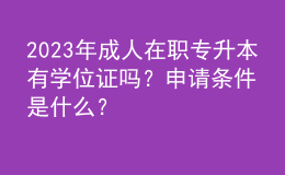 2023年成人在職專升本有學(xué)位證嗎？申請(qǐng)條件是什么？ 