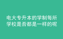 電大專升本的學(xué)制每所學(xué)校是否都是一樣的呢？
