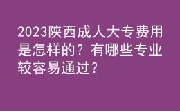 2023陜西成人大專費用是怎樣的？有哪些專業(yè)較容易通過？