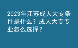 2023年江蘇成人大專條件是什么？成人大專專業(yè)怎么選擇？