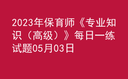 2023年保育師《專業(yè)知識(shí)（高級(jí)）》每日一練試題05月03日