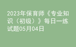 2023年保育師《專(zhuān)業(yè)知識(shí)（初級(jí)）》每日一練試題05月04日