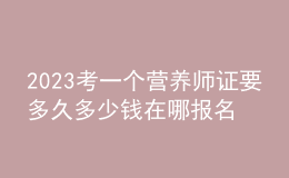 2023考一個(gè)營(yíng)養(yǎng)師證要多久多少錢(qián) 在哪報(bào)名