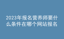 2023年報(bào)名營(yíng)養(yǎng)師要什么條件 在哪個(gè)網(wǎng)站報(bào)名
