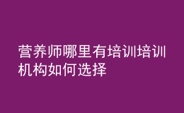 營(yíng)養(yǎng)師哪里有培訓(xùn) 培訓(xùn)機(jī)構(gòu)如何選擇