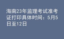 海南23年監(jiān)理考試準(zhǔn)考證打印具體時間：5月5日至12日