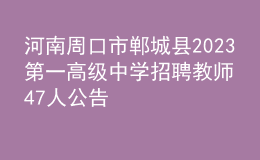 河南周口市鄲城縣2023第一高級中學招聘教師47人公告