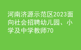 河南濟(jì)源示范區(qū)2023面向社會(huì)招聘幼兒園、小學(xué)及中學(xué)教師70人公告
