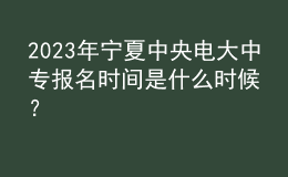 2023年寧夏中央電大中專報(bào)名時(shí)間是什么時(shí)候？