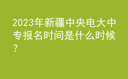 2023年新疆中央電大中專報(bào)名時(shí)間是什么時(shí)候？