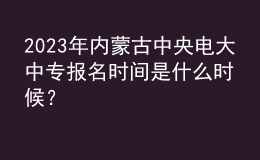 2023年內(nèi)蒙古中央電大中專報(bào)名時(shí)間是什么時(shí)候？