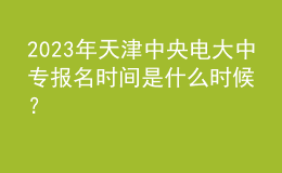 2023年天津中央電大中專報(bào)名時(shí)間是什么時(shí)候？