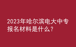 2023年哈爾濱電大中專報(bào)名材料是什么？