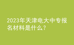 2023年天津電大中專報(bào)名材料是什么？