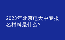 2023年北京電大中專報(bào)名材料是什么？