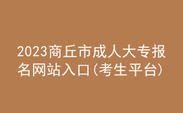 2023商丘市成人大專報(bào)名網(wǎng)站入口(考生平臺(tái))