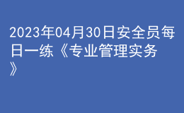 2023年04月30日安全員每日一練《專業(yè)管理實務》