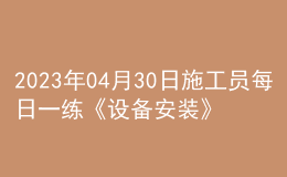 2023年04月30日施工員每日一練《設(shè)備安裝》