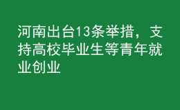 河南出臺13條舉措，支持高校畢業(yè)生等青年就業(yè)創(chuàng)業(yè)