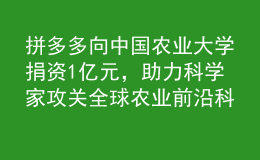 拼多多向中國農(nóng)業(yè)大學(xué)捐資1億元，助力科學(xué)家攻關(guān)全球農(nóng)業(yè)前沿科技