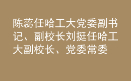 陳蕊任哈工大黨委副書記、副校長(zhǎng) 劉挺任哈工大副校長(zhǎng)、黨委常委