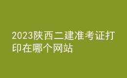 2023陜西二建準考證打印在哪個網(wǎng)站