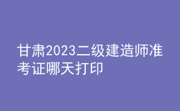 甘肅2023二級(jí)建造師準(zhǔn)考證哪天打印