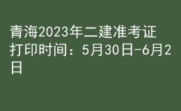 青海2023年二建準(zhǔn)考證打印時間：5月30日-6月2日