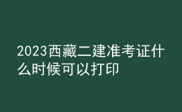 2023西藏二建準(zhǔn)考證什么時(shí)候可以打印