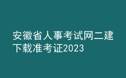 安徽省人事考試網(wǎng)二建下載準考證2023