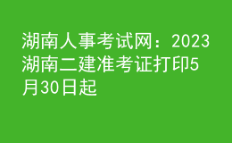湖南人事考試網(wǎng)：2023湖南二建準考證打印5月30日起