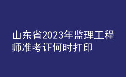 山東省2023年監(jiān)理工程師準(zhǔn)考證何時(shí)打印