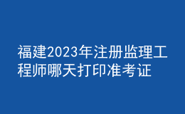 福建2023年注冊(cè)監(jiān)理工程師哪天打印準(zhǔn)考證