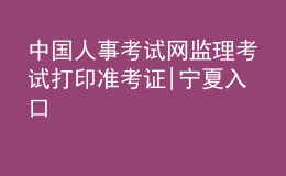 中國(guó)人事考試網(wǎng)監(jiān)理考試打印準(zhǔn)考證|寧夏入口