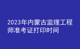 2023年內(nèi)蒙古監(jiān)理工程師準考證打印時間