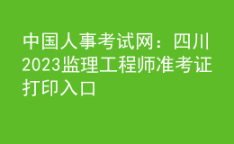 中國人事考試網：四川2023監(jiān)理工程師準考證打印入口