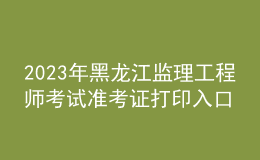 2023年黑龍江監(jiān)理工程師考試準考證打印入口