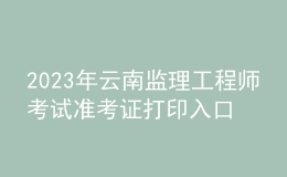 2023年云南監(jiān)理工程師考試準(zhǔn)考證打印入口