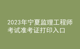 2023年寧夏監(jiān)理工程師考試準考證打印入口
