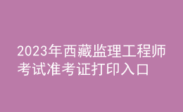 2023年西藏監(jiān)理工程師考試準(zhǔn)考證打印入口